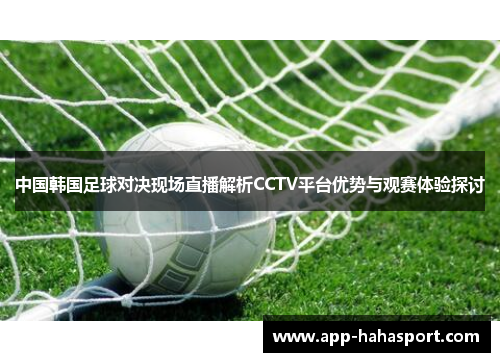 中国韩国足球对决现场直播解析CCTV平台优势与观赛体验探讨
