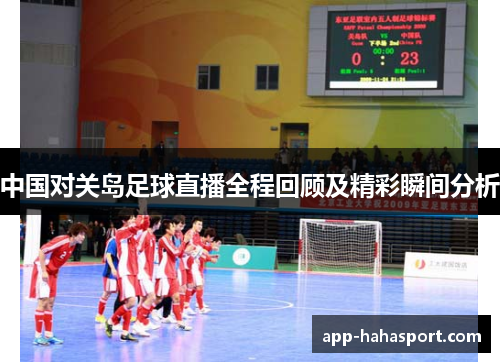 中国对关岛足球直播全程回顾及精彩瞬间分析